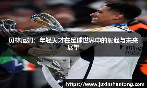 贝林厄姆：年轻天才在足球世界中的崛起与未来展望
