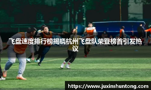 飞盘速度排行榜揭晓杭州飞盘队荣登榜首引发热议