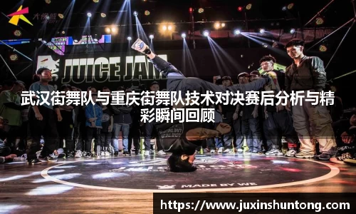 武汉街舞队与重庆街舞队技术对决赛后分析与精彩瞬间回顾